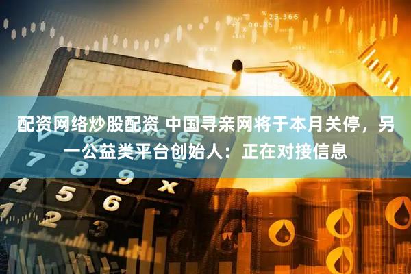 配资网络炒股配资 中国寻亲网将于本月关停，另一公益类平台创始人：正在对接信息
