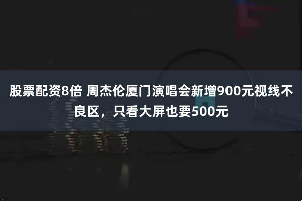 股票配资8倍 周杰伦厦门演唱会新增900元视线不良区，只看大屏也要500元
