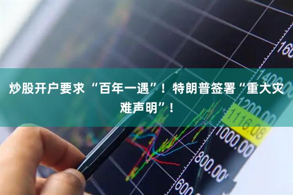 炒股开户要求 “百年一遇”！特朗普签署“重大灾难声明”！