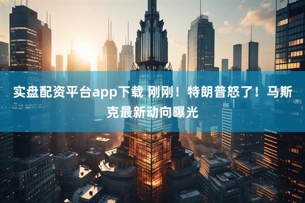 实盘配资平台app下载 刚刚！特朗普怒了！马斯克最新动向曝光
