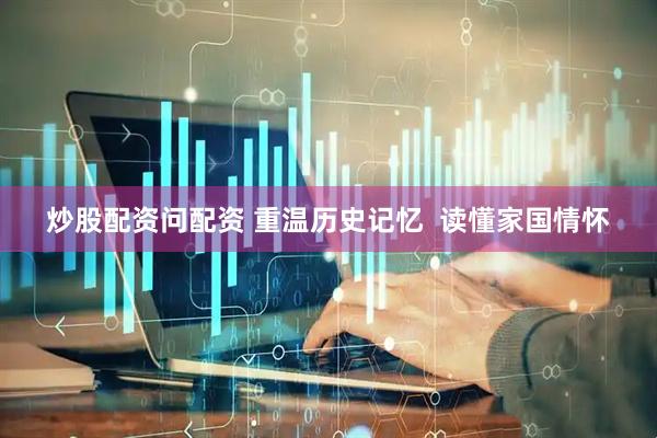 炒股配资问配资 重温历史记忆  读懂家国情怀