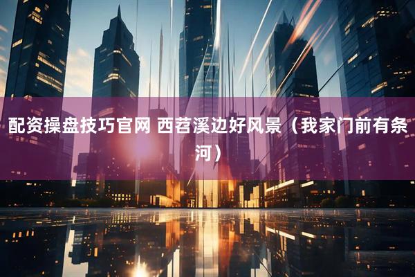 配资操盘技巧官网 西苕溪边好风景（我家门前有条河）