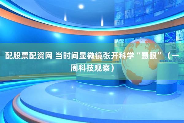 配股票配资网 当时间显微镜张开科学“慧眼”（一周科技观察）