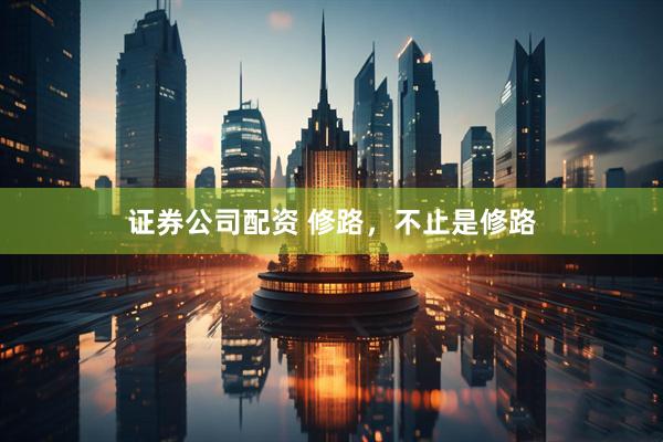 证券公司配资 修路，不止是修路