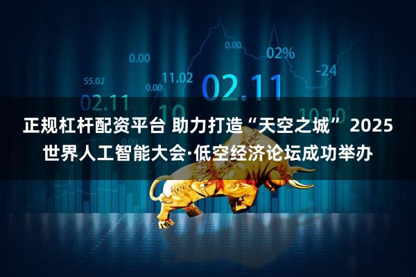 正规杠杆配资平台 助力打造“天空之城” 2025世界人工智能大会·低空经济论坛成功举办
