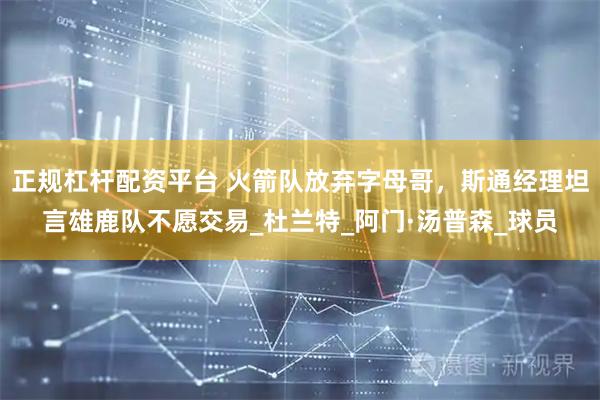 正规杠杆配资平台 火箭队放弃字母哥，斯通经理坦言雄鹿队不愿交易_杜兰特_阿门·汤普森_球员