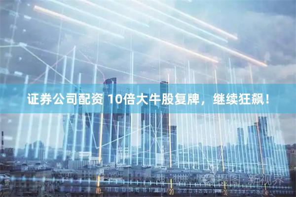 证券公司配资 10倍大牛股复牌，继续狂飙！