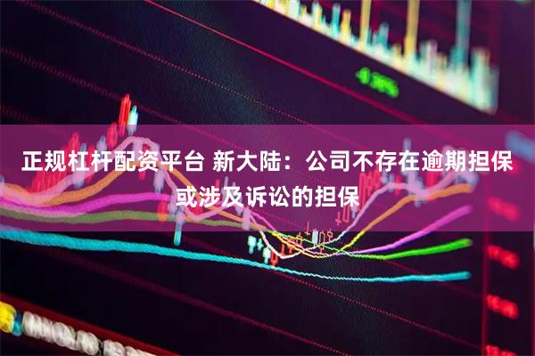 正规杠杆配资平台 新大陆：公司不存在逾期担保或涉及诉讼的担保