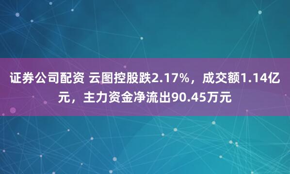 证券公司配资 云图控股跌2.17%，成交额1.14亿元，主力资金净流出90.45万元