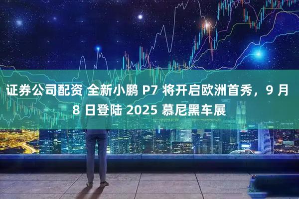 证券公司配资 全新小鹏 P7 将开启欧洲首秀，9 月 8 日登陆 2025 慕尼黑车展