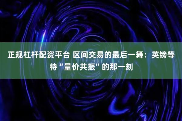 正规杠杆配资平台 区间交易的最后一舞：英镑等待“量价共振”的那一刻