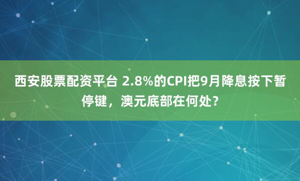 西安股票配资平台 2.8%的CPI把9月降息按下暂停键，澳元底部在何处？