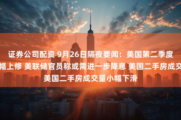 证券公司配资 9月26日隔夜要闻：美国第二季度经济增速大幅上修 美联储官员称或需进一步降息 美国二手房成交量小幅下滑