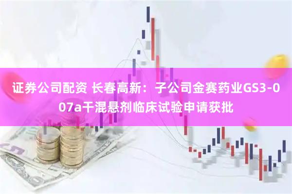 证券公司配资 长春高新：子公司金赛药业GS3-007a干混悬剂临床试验申请获批