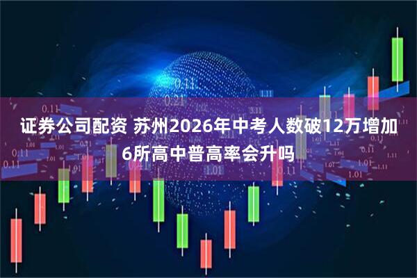 证券公司配资 苏州2026年中考人数破12万增加6所高中普高率会升吗