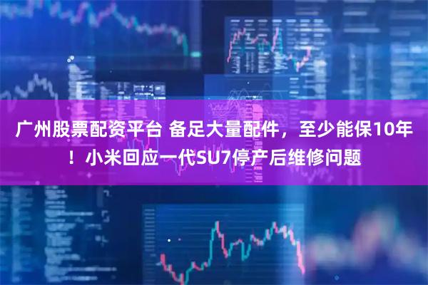 广州股票配资平台 备足大量配件，至少能保10年！小米回应一代SU7停产后维修问题