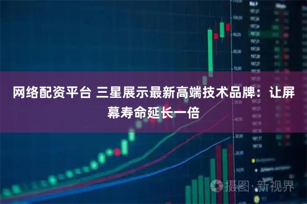网络配资平台 三星展示最新高端技术品牌：让屏幕寿命延长一倍
