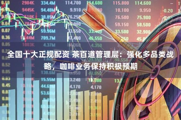 全国十大正规配资 茶百道管理层：强化多品类战略，咖啡业务保持积极预期