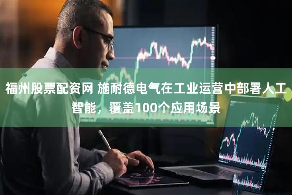 福州股票配资网 施耐德电气在工业运营中部署人工智能，覆盖100个应用场景