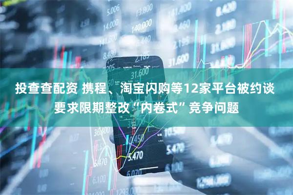 投查查配资 携程、淘宝闪购等12家平台被约谈 要求限期整改“内卷式”竞争问题