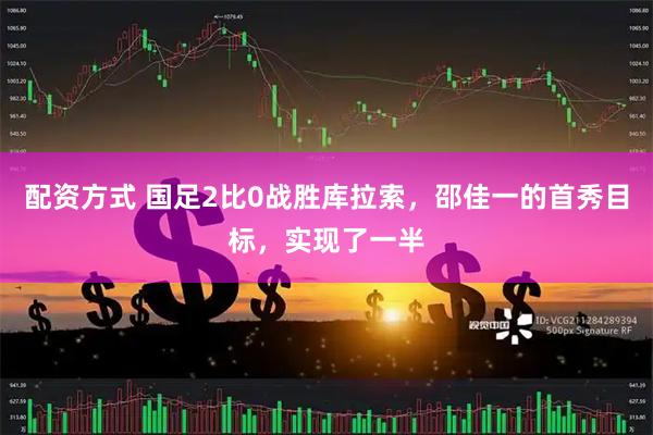 配资方式 国足2比0战胜库拉索，邵佳一的首秀目标，实现了一半