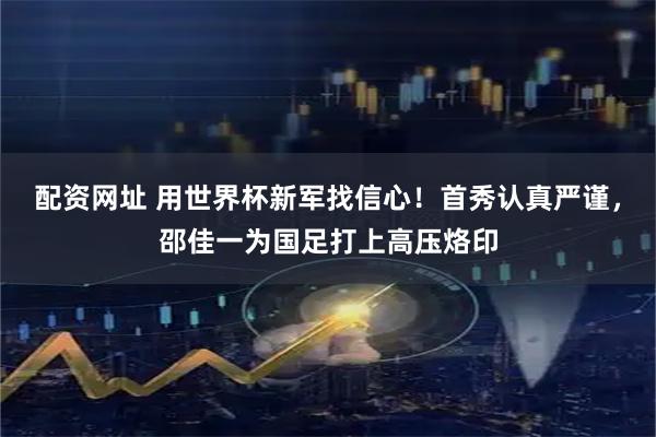 配资网址 用世界杯新军找信心！首秀认真严谨，邵佳一为国足打上高压烙印