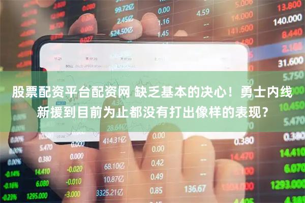 股票配资平台配资网 缺乏基本的决心！勇士内线新援到目前为止都没有打出像样的表现？